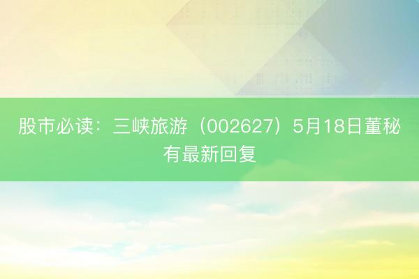 股市必读：三峡旅游（002627）5月18日董秘有最新回复