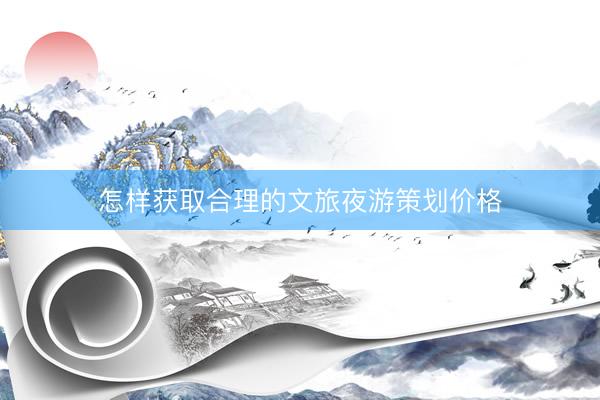 怎样获取合理的文旅夜游策划价格