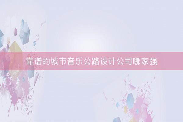 靠谱的城市音乐公路设计公司哪家强