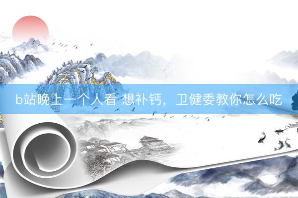 b站晚上一个人看 想补钙，卫健委教你怎么吃