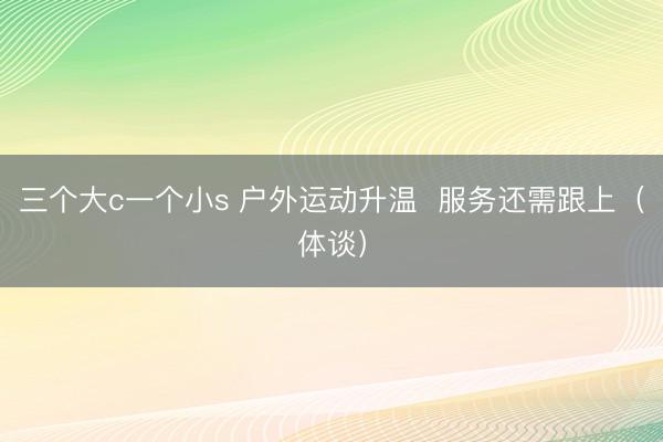 三个大c一个小s 户外运动升温  服务还需跟上（体谈）