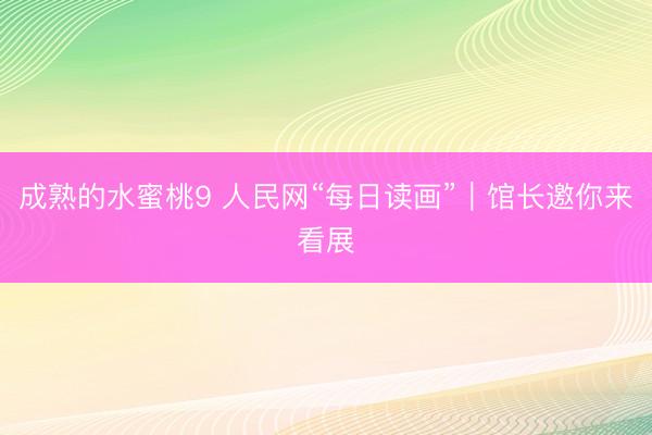 成熟的水蜜桃9 人民网“每日读画”｜馆长邀你来看展