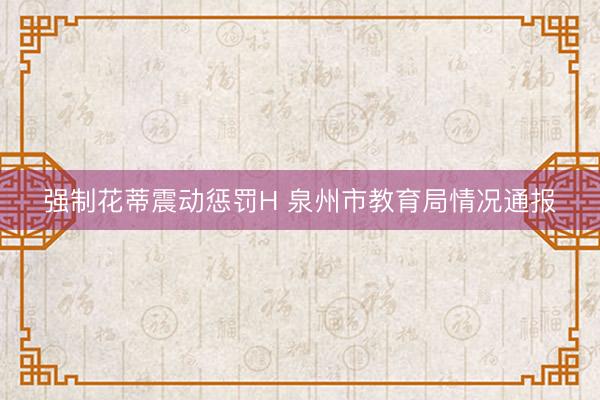 强制花蒂震动惩罚H 泉州市教育局情况通报