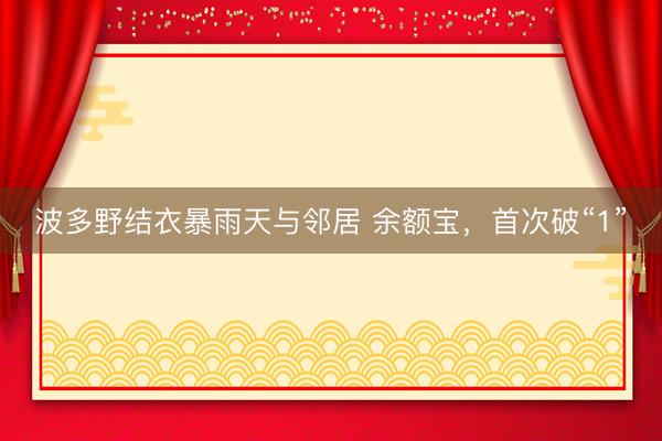 波多野结衣暴雨天与邻居 余额宝，首次破“1”