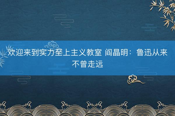 欢迎来到实力至上主义教室 阎晶明：鲁迅从来不曾走远