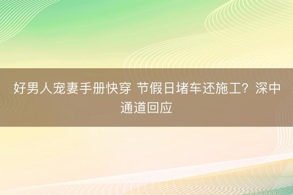 好男人宠妻手册快穿 节假日堵车还施工？深中通道回应