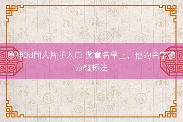 原神3d同人片子入口 奖章名单上，他的名字被方框标注