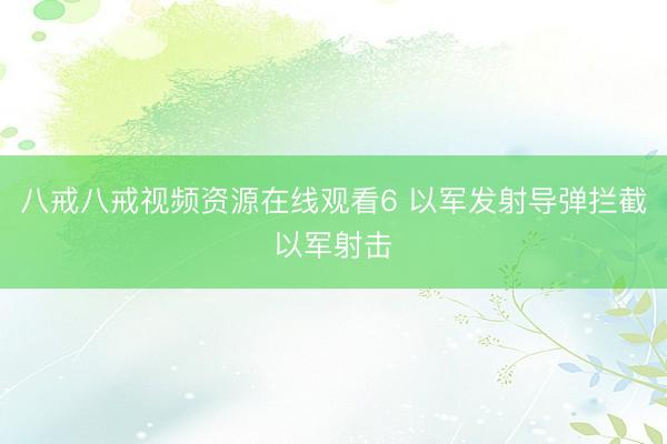 八戒八戒视频资源在线观看6 以军发射导弹拦截以军射击