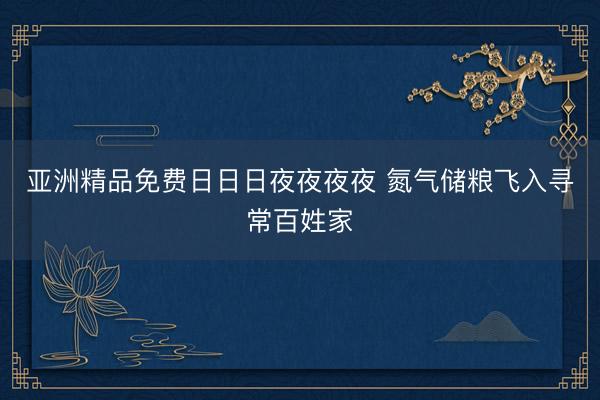 亚洲精品免费日日日夜夜夜夜 氮气储粮飞入寻常百姓家