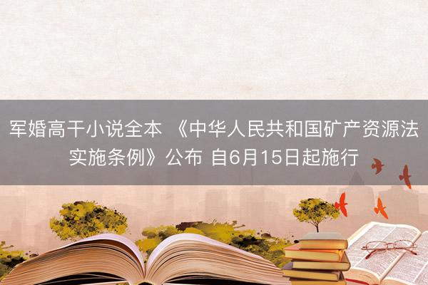 军婚高干小说全本 《中华人民共和国矿产资源法实施条例》公布 自6月15日起施行