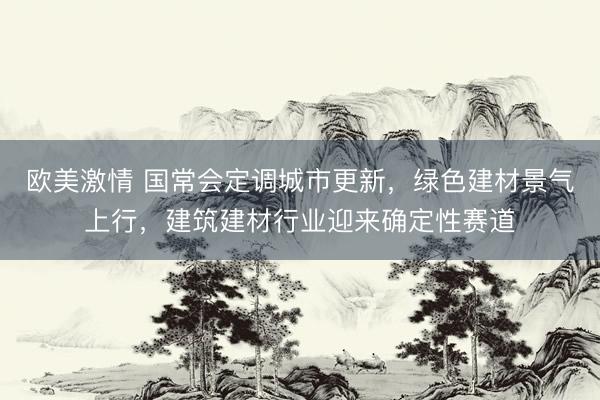 欧美激情 国常会定调城市更新，绿色建材景气上行，建筑建材行业迎来确定性赛道