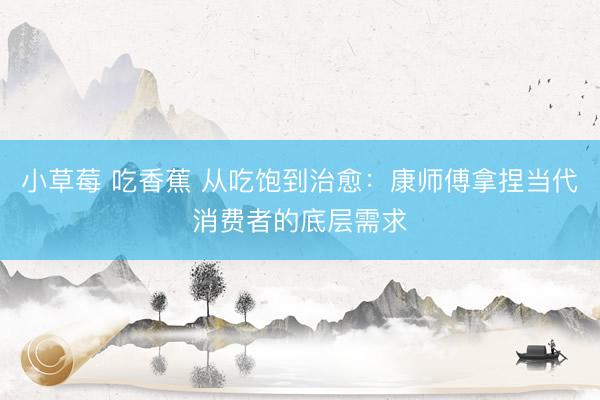 小草莓 吃香蕉 从吃饱到治愈：康师傅拿捏当代消费者的底层需求