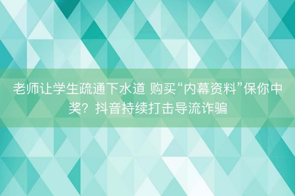 老师让学生疏通下水道 购买“内幕资料”保你中奖？抖音持续打击导流诈骗