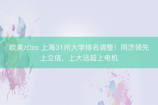 欧美z0zo 上海31所大学排名调整！同济领先上立信，上大远超上电机