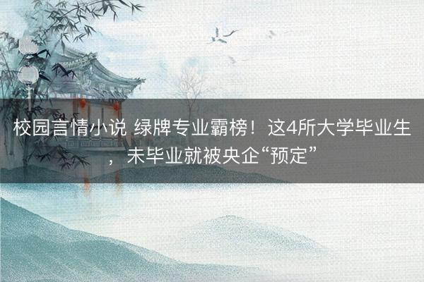 校园言情小说 绿牌专业霸榜！这4所大学毕业生，未毕业就被央企“预定”