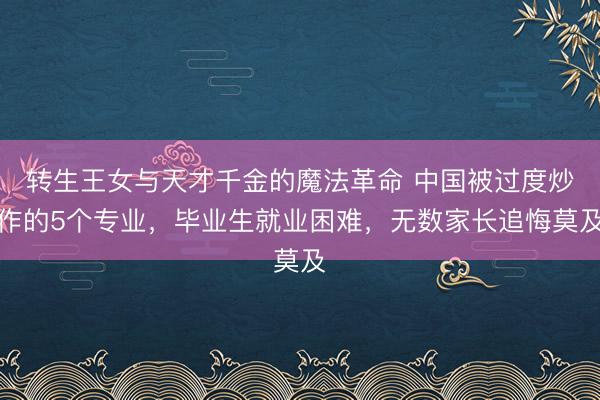 转生王女与天才千金的魔法革命 中国被过度炒作的5个专业，毕业生就业困难，无数家长追悔莫及