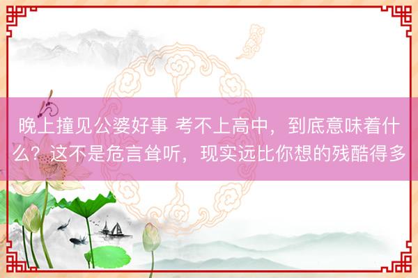 晚上撞见公婆好事 考不上高中，到底意味着什么？这不是危言耸听，现实远比你想的残酷得多