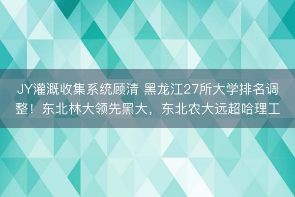JY灌溉收集系统顾清 黑龙江27所大学排名调整！东北林大领先黑大，东北农大远超哈理工