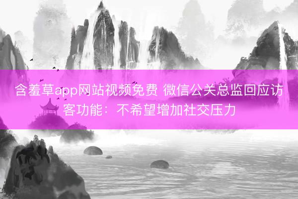 含羞草app网站视频免费 微信公关总监回应访客功能：不希望增加社交压力