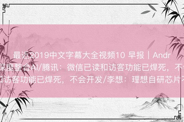 最近2019中文字幕大全视频10 早报｜Android 17转型智能系统，深度整合AI/腾讯：微信已读和访客功能已焊死，不会开发/李想：理想自研芯片不是跟风