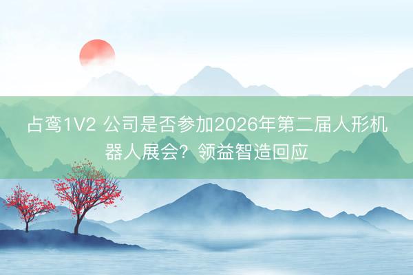 占鸾1V2 公司是否参加2026年第二届人形机器人展会？领益智造回应