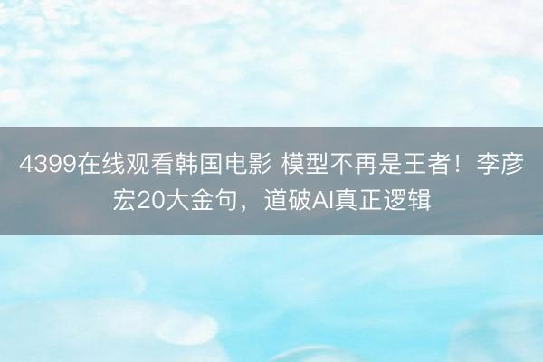 4399在线观看韩国电影 模型不再是王者！李彦宏20大金句，道破AI真正逻辑