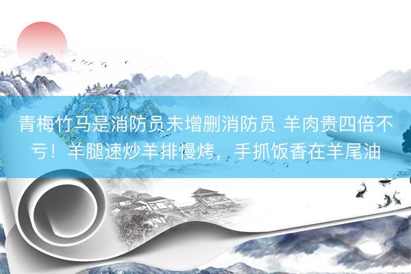 青梅竹马是消防员未增删消防员 羊肉贵四倍不亏！羊腿速炒羊排慢烤，手抓饭香在羊尾油