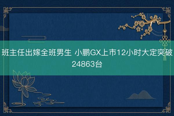 班主任出嫁全班男生 小鹏GX上市12小时大定突破24863台