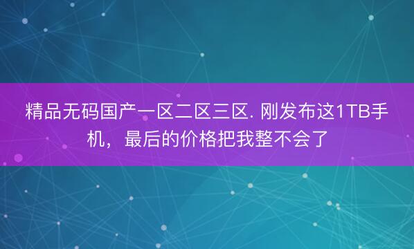 精品无码国产一区二区三区. 刚发布这1TB手机，最后的价格把我整不会了