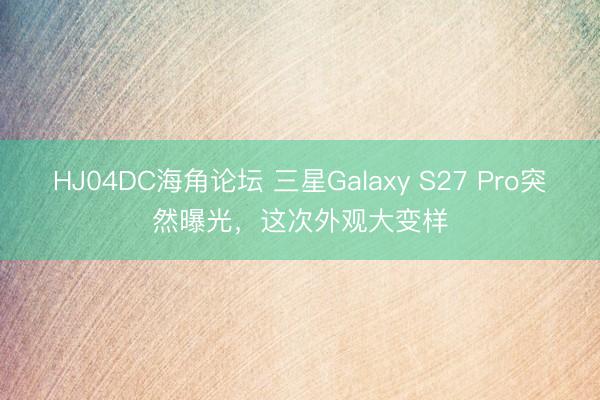 HJ04DC海角论坛 三星Galaxy S27 Pro突然曝光，这次外观大变样