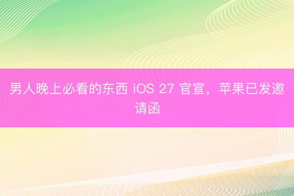 男人晚上必看的东西 iOS 27 官宣,苹果已发邀请函
