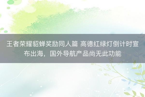王者荣耀貂蝉奖励同人篇 高德红绿灯倒计时宣布出海，国外导航产品尚无此功能