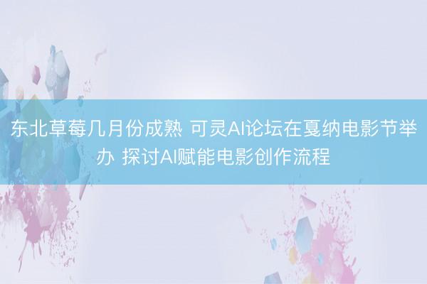 东北草莓几月份成熟 可灵AI论坛在戛纳电影节举办 探讨AI赋能电影创作流程