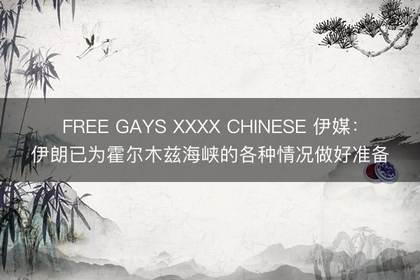 FREE GAYS XXXX CHINESE 伊媒：伊朗已为霍尔木兹海峡的各种情况做好准备