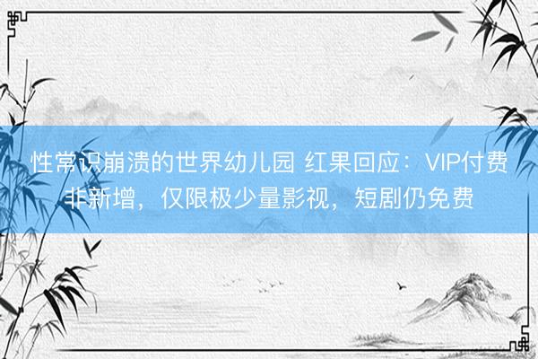 性常识崩溃的世界幼儿园 红果回应：VIP付费非新增，仅限极少量影视，短剧仍免费