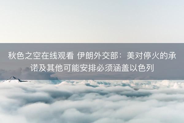 秋色之空在线观看 伊朗外交部：美对停火的承诺及其他可能安排必须涵盖以色列