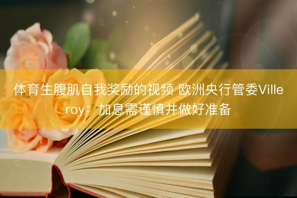 体育生腹肌自我奖励的视频 欧洲央行管委Villeroy：加息需谨慎并做好准备
