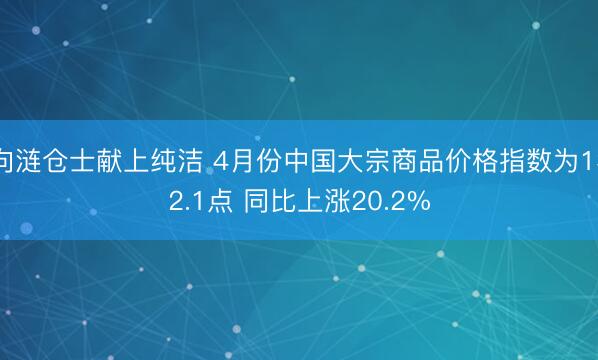 向涟仓士献上纯洁 4月份中国大宗商品价格指数为132.1点 同比上涨20.2%