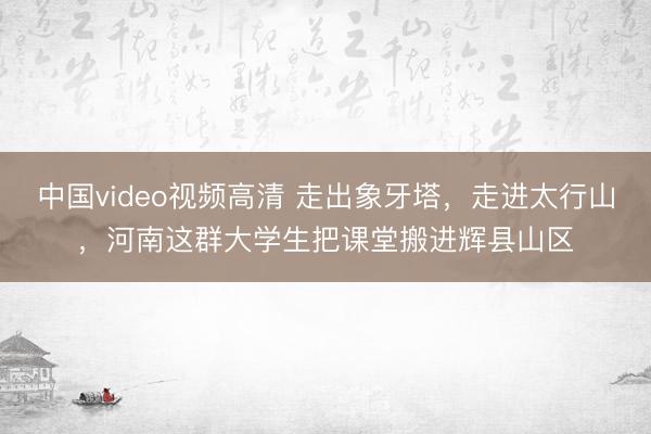 中国video视频高清 走出象牙塔，走进太行山，河南这群大学生把课堂搬进辉县山区