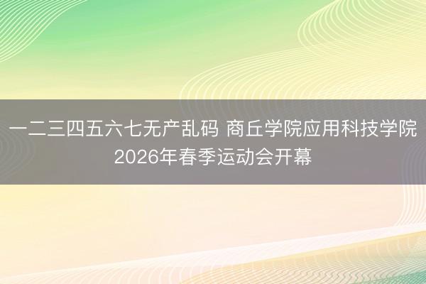 一二三四五六七无产乱码 商丘学院应用科技学院2026年春季运动会开幕