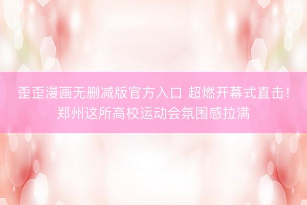 歪歪漫画无删减版官方入口 超燃开幕式直击！郑州这所高校运动会氛围感拉满