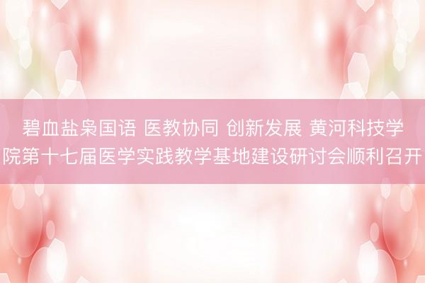 碧血盐枭国语 医教协同 创新发展 黄河科技学院第十七届医学实践教学基地建设研讨会顺利召开
