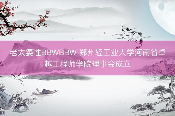 老太婆性BBWBBW 郑州轻工业大学河南省卓越工程师学院理事会成立