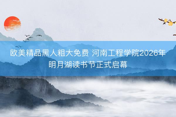 欧美精品黑人粗大免费 河南工程学院2026年明月湖读书节正式启幕