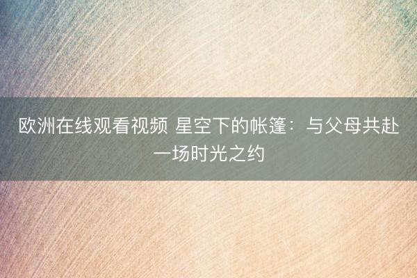 欧洲在线观看视频 星空下的帐篷：与父母共赴一场时光之约