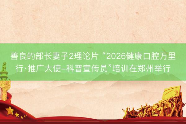 善良的部长妻子2理论片 “2026健康口腔万里行·推广大使-科普宣传员”培训在郑州举行