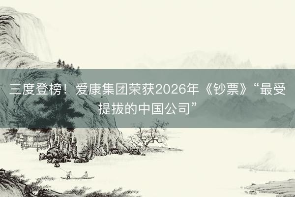 三度登榜！爱康集团荣获2026年《钞票》“最受提拔的中国公司”