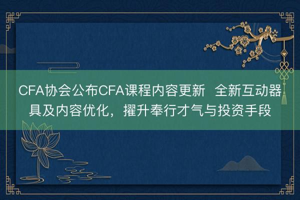 CFA协会公布CFA课程内容更新  全新互动器具及内容优化，擢升奉行才气与投资手段