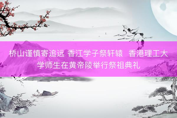 桥山谨慎寄追远 香江学子祭轩辕  香港理工大学师生在黄帝陵举行祭祖典礼