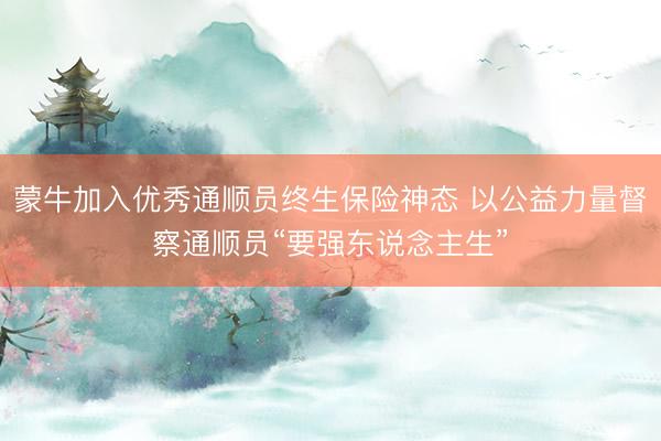 蒙牛加入优秀通顺员终生保险神态 以公益力量督察通顺员“要强东说念主生”